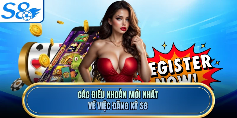 Các điều khoản mới nhất về việc đăng ký S8